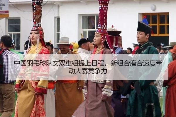 中国羽毛球队女双重组提上日程，新组合磨合速度牵动大赛竞争力