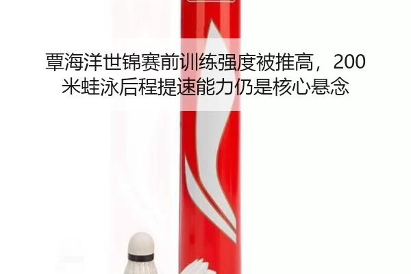 覃海洋世锦赛前训练强度被推高，200米蛙泳后程提速能力仍是核心悬念